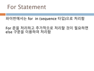 For Statement
파이썬에서는 for in (sequence 타입)으로 처리함
For 문을 처리하고 추가적으로 처리할 것이 필요하면
else 구문을 이용하여 처리함
 