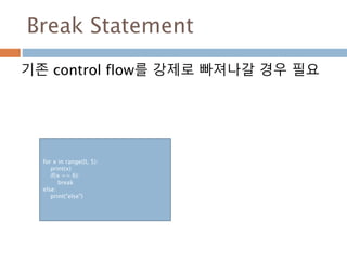Break Statement
기존 control flow를 강제로 빠져나갈 경우 필요
for x in range(0, 5):
print(x)
if(x == 6):
break
else:
print("else")
 
