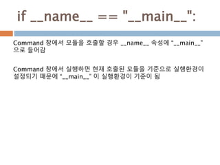 if __name__ == "__main__":
Command 창에서 모듈을 호출할 경우 __name__ 속성에 “__main__”
으로 들어감
Command 창에서 실행하면 현재 호출된 모듈을 기준으로 실행환경이
설정...