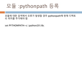 모듈 :pythonpath 등록
모듈에 대한 검색에서 오류가 발생할 경우 pythonpath에 현재 디렉토
리 위치를 추가해야 함
set PYTHONPATH=c:python20lib;
 