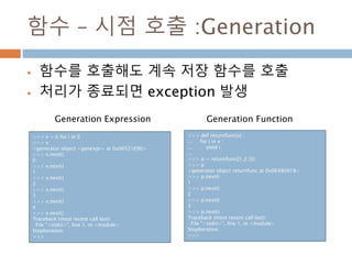 함수 – 시점 호출 :Generation
 함수를 호출해도 계속 저장 함수를 호출
 처리가 종료되면 exception 발생
>>> v = (i for i in l)
>>> v
<generator object <gen...