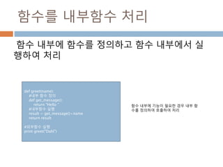 함수를 내부함수 처리
함수 내부에 함수를 정의하고 함수 내부에서 실
행하여 처리
def greet(name):
#내부 함수 정의
def get_message():
return "Hello “
#내부함수 실행
result = get_message()+name
return result
#외부함수 실행
print greet("Dahl")
함수 내부에 기능이 필요한 경우 내부 함
수를 정의하여 호출하여 처리
 
