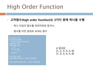 High Order Function
 고차함수(high order function)는 2가지 중에 하나를 수행
 하나 이상의 함수를 파라미터로 받거나,
 함수를 리턴 결과로 보내는 함수
#고차 함수 정의
def a...
