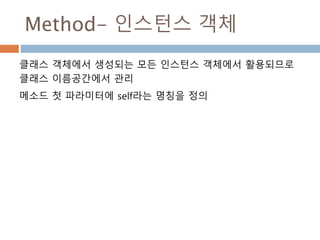 Method- 인스턴스 객체
클래스 객체에서 생성되는 모든 인스턴스 객체에서 활용되므로
클래스 이름공간에서 관리
메소드 첫 파라미터에 self라는 명칭을 정의
 