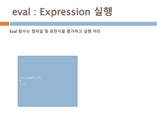eval : Expression 실행
Eval 함수는 컴파일 및 표현식을 평가하고 실행 처리
>>> eval("1+2")
3
>>>
 