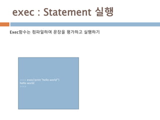 exec : Statement 실행
Exec함수는 컴파일하여 문장을 평가하고 실행하기
>>> exec('print "hello world"')
hello world
>>>
 