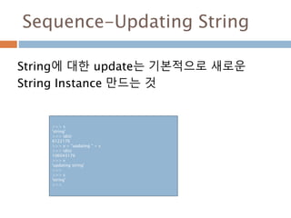 Sequence-Updating String
String에 대한 update는 기본적으로 새로운
String Instance 만드는 것
>>> s
'string'
>>> id(s)
6122176
>>> v = "updating " + s
>>> id(v)
106043176
>>> v
'updating string'
>>>
>>> s
'string'
>>>
 