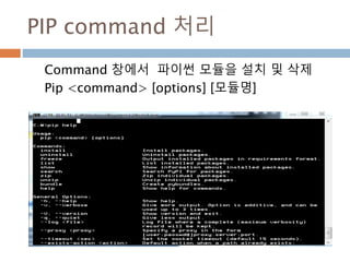 PIP command 처리
Command 창에서 파이썬 모듈을 설치 및 삭제
Pip <command> [options] [모듈명]
 