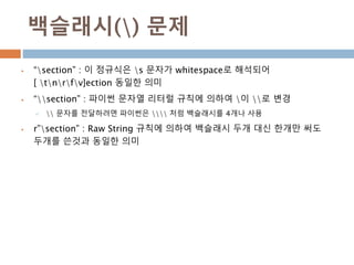 백슬래시() 문제
 “section” : 이 정규식은 s 문자가 whitespace로 해석되어
[ tnrfv]ection 동일한 의미
 “section” : 파이썬 문자열 리터럴 규칙에 의하여 이 로 변경
  문자를 전달하려면 파이썬은  처럼 백슬래시를 4개나 사용
 r”section” : Raw String 규칙에 의하여 백슬래시 두개 대신 한개만 써도
두개를 쓴것과 동일한 의미
 