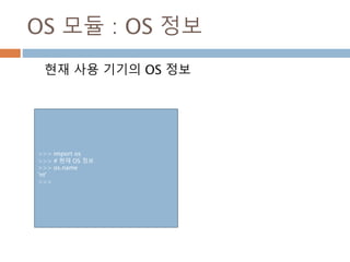 OS 모듈 : OS 정보
현재 사용 기기의 OS 정보
>>> import os
>>> # 현재 OS 정보
>>> os.name
'nt'
>>>
 