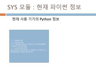 SYS 모듈 : 현재 파이썬 정보
현재 사용 기기의 Python 정보
>>> import sys
>>> sys.version
'2.7.5 (default, May 15 2013, 22:43:36) [MSC
v.1500 32 bit (Intel)]‘
>>> sys.version_info
sys.version_info(major=2, minor=7, micro=5,
releaselevel='final', serial=0)
 