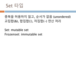 Set 타입
중복을 허용하지 않고, 순서가 없음 (unordered)
교집합(&), 합집합(|), 차집합(-) 연산 처리
Set: mutable set
Frozenset: immutable set
 