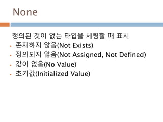 None
정의된 것이 없는 타입을 세팅할 때 표시
 존재하지 않음(Not Exists)
 정의되지 않음(Not Assigned, Not Defined)
 값이 없음(No Value)
 초기값(Initialized Value)
 