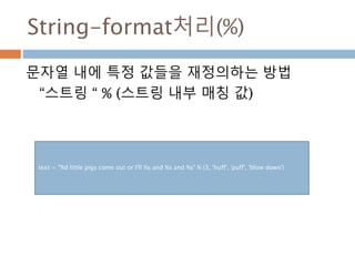 String-format처리(%)
문자열 내에 특정 값들을 재정의하는 방법
“스트링 “ % (스트링 내부 매칭 값)
text = "%d little pigs come out or I'll %s and %s and %s" % (3, 'huff', 'puff', 'blow down')
 