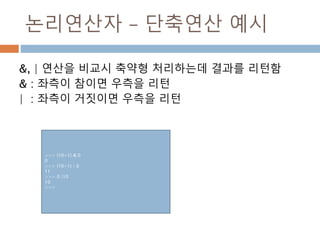 논리연산자 – 단축연산 예시
&, | 연산을 비교시 축약형 처리하는데 결과를 리턴함
& : 좌측이 참이면 우측을 리턴
| : 좌측이 거짓이면 우측을 리턴
>>> (10+1) & 0
0
>>> (10+1) | 0
11
>>> 0 |10
10
>>>
 