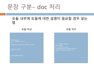 문장 구분- doc 처리
모듈 내부에 모듈에 대한 설명이 필요할 경우 넣는
법
>>> import doctest
hello world
>>> doctest.__doc__
'nCreated on Fri Jan 08 14:46:31
2016nn@author: 06411n'
>>>
# doctest.py
# -*- coding: utf-8 -*-
"""
Created on Fri Jan 08 14:46:31 2016
@author: 06411
"""
print("hello world ")
모듈 처리모듈 작성
 