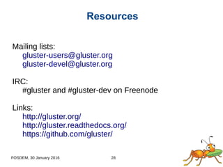 FOSDEM, 30 January 2016 28
Mailing lists:
gluster-users@gluster.org
gluster-devel@gluster.org
IRC:
#gluster and #gluster-dev on Freenode
Links:
http://gluster.org/
http://gluster.readthedocs.org/
https://github.com/gluster/
Resources
 