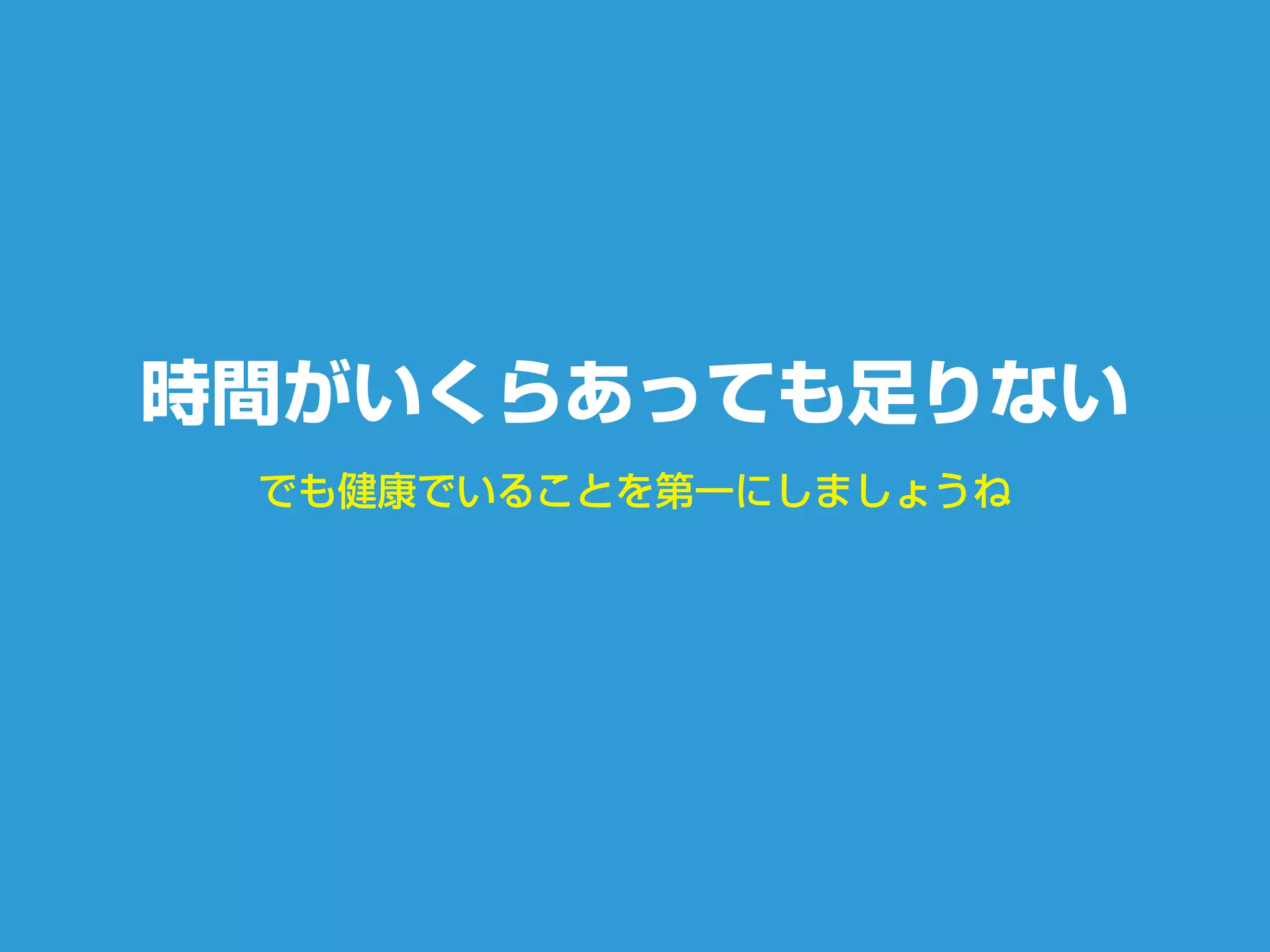 でも健康でいることを第一にしましょうね
時間がいくらあっても足りない
 