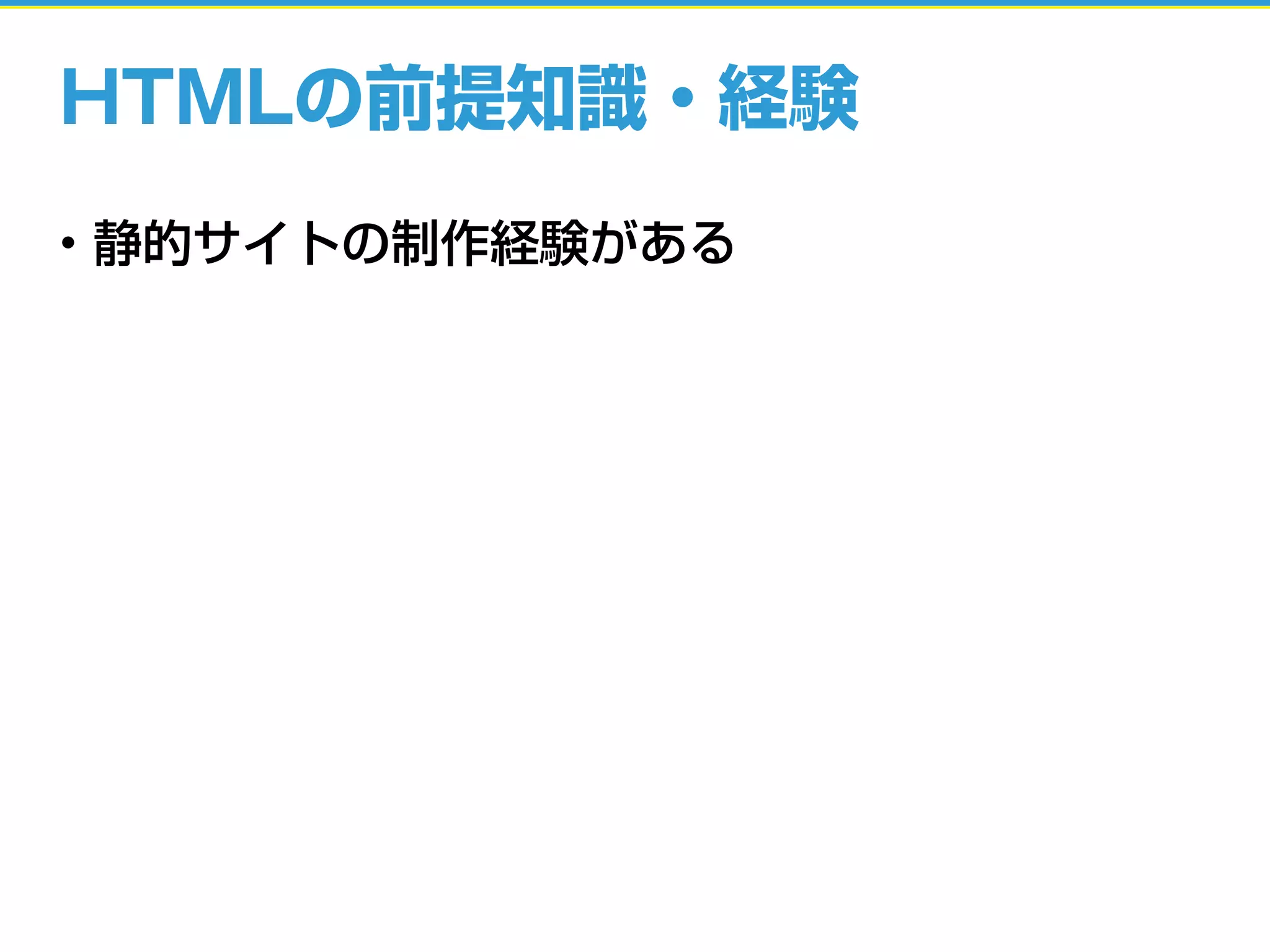 HTMLの前提知識・経験
• 静的サイトの制作経験がある
 