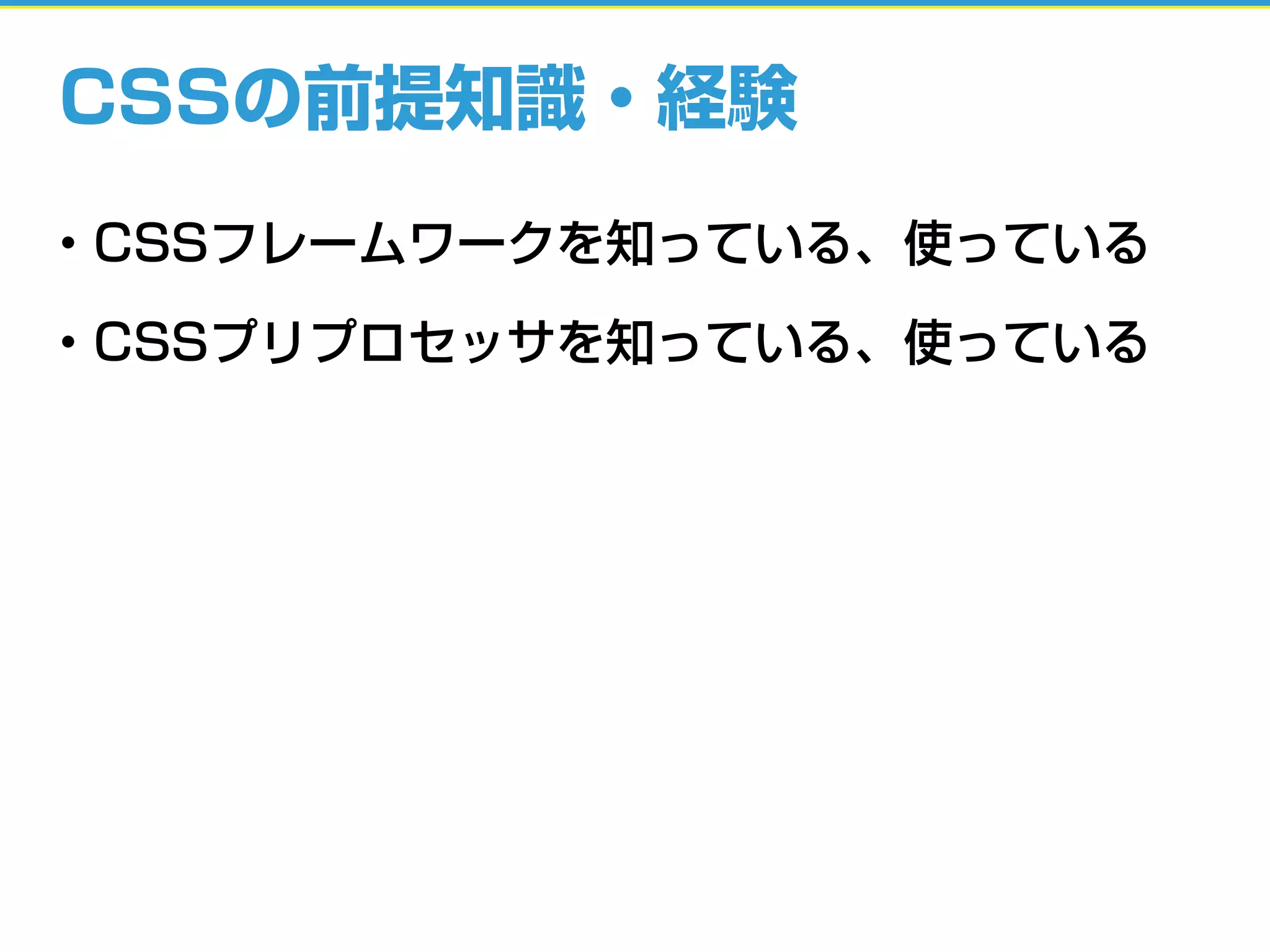 CSSの前提知識・経験
• CSSフレームワークを知っている、使っている
• CSSプリプロセッサを知っている、使っている
 