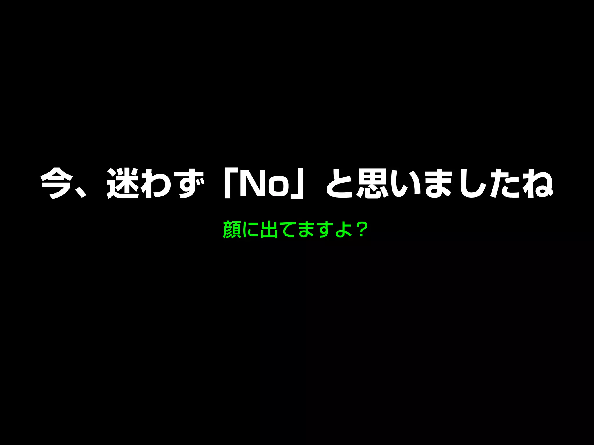 顔に出てますよ？
今、迷わず「No」と思いましたね
 