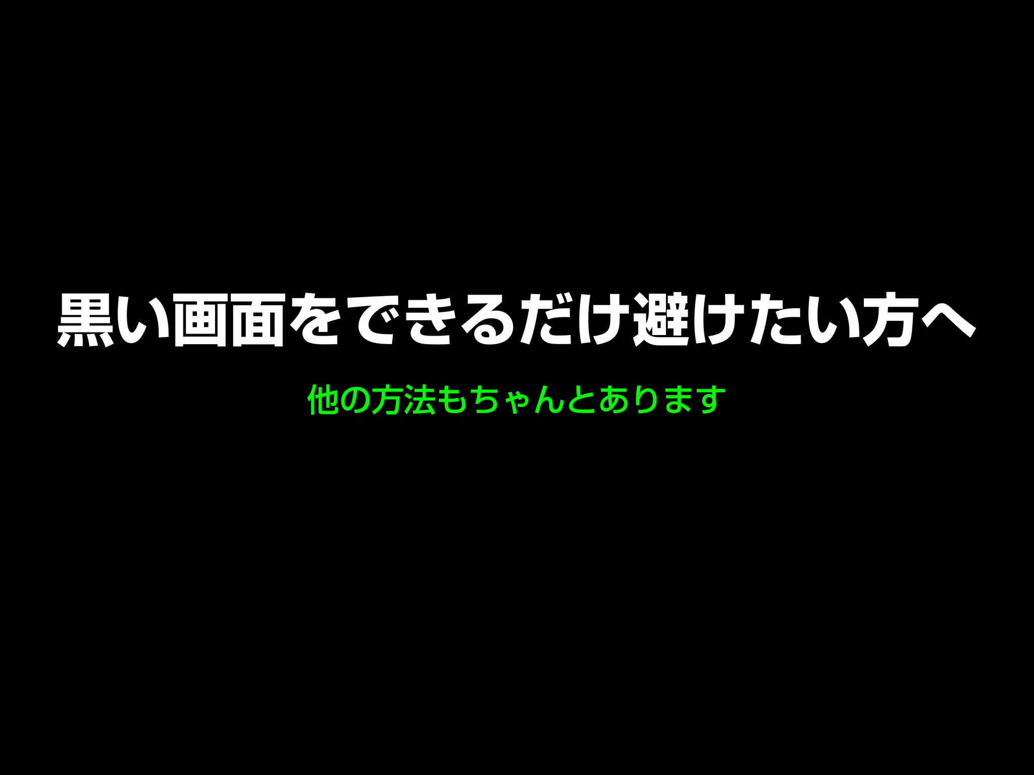 他の方法もちゃんとあります
黒い画面をできるだけ避けたい方へ
 