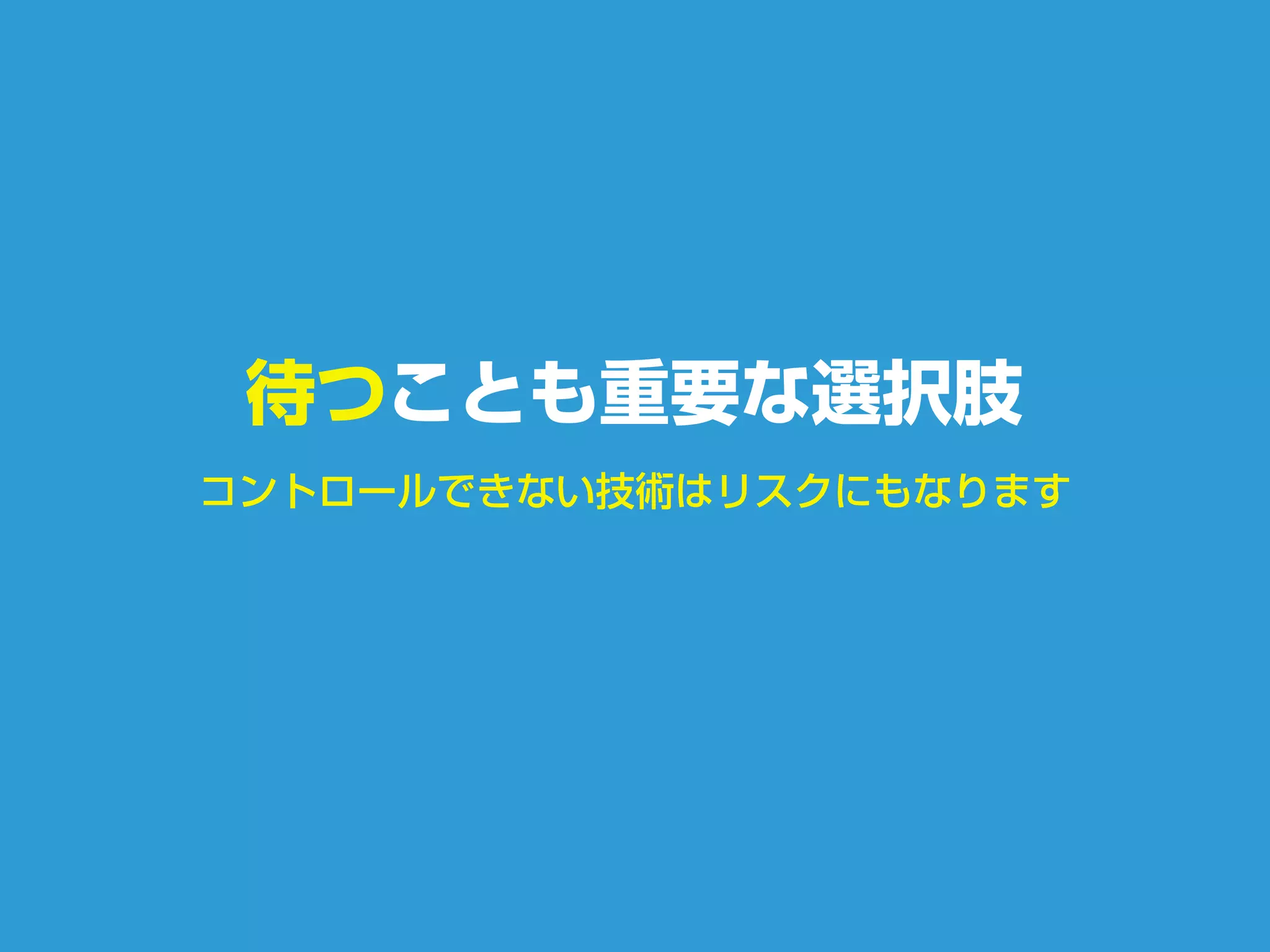 コントロールできない技術はリスクにもなります
待つことも重要な選択肢
 