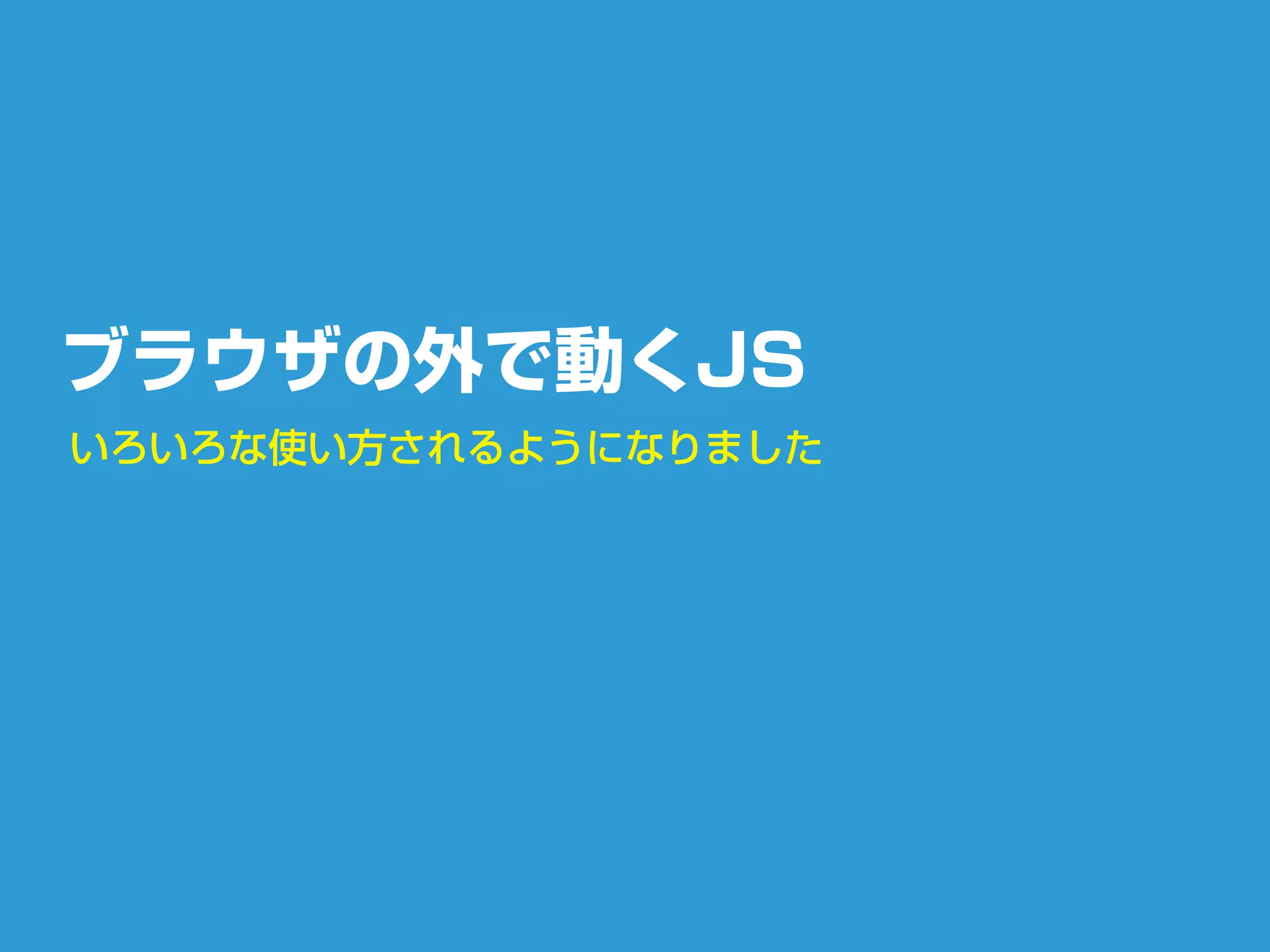 ブラウザの外で動くJS
いろいろな使い方されるようになりました
 