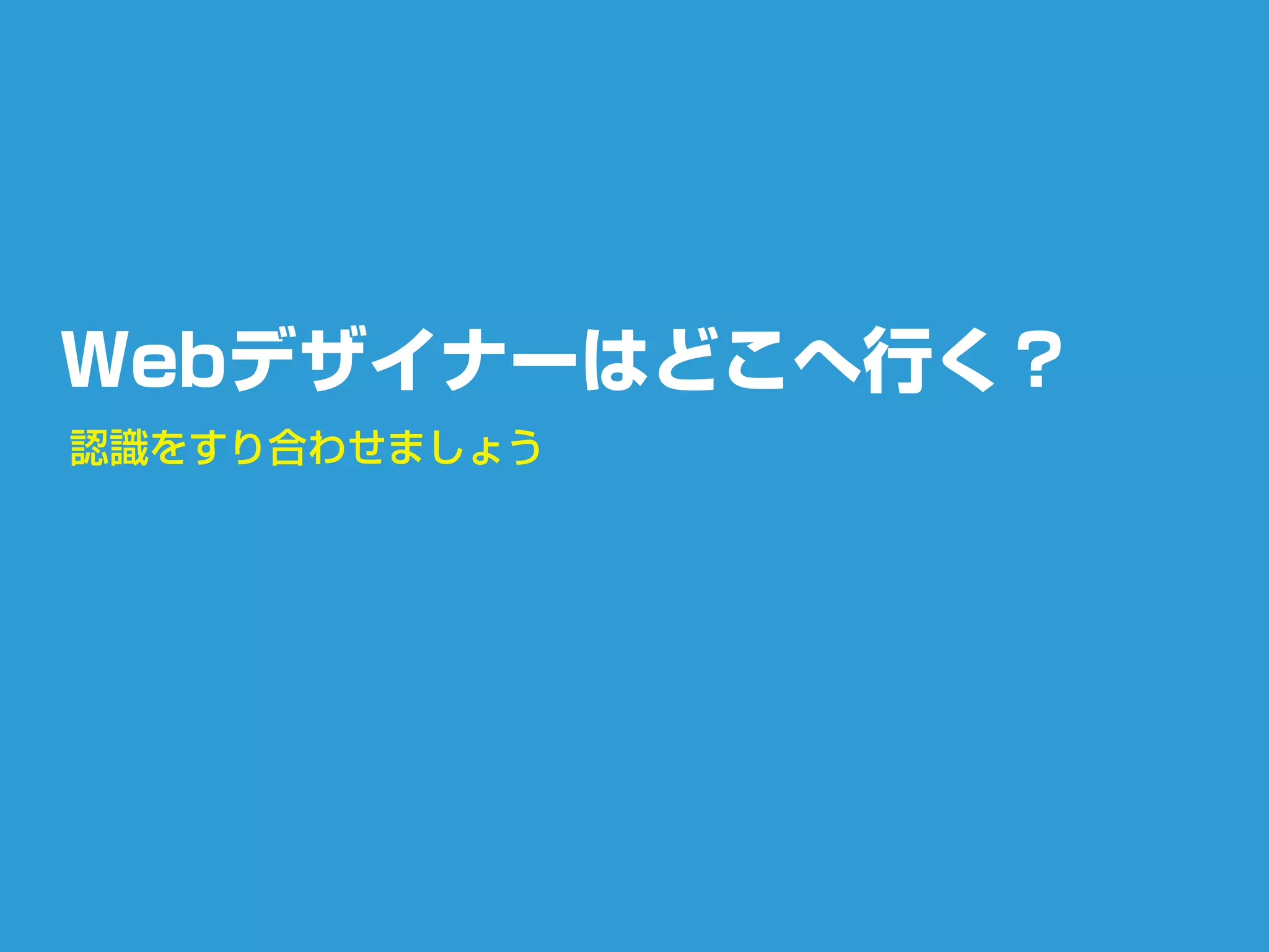 Webデザイナーはどこへ行く？
認識をすり合わせましょう
 