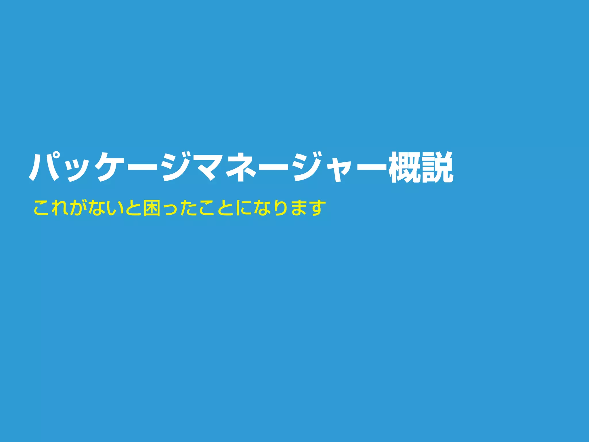 パッケージマネージャー概説
これがないと困ったことになります
 
