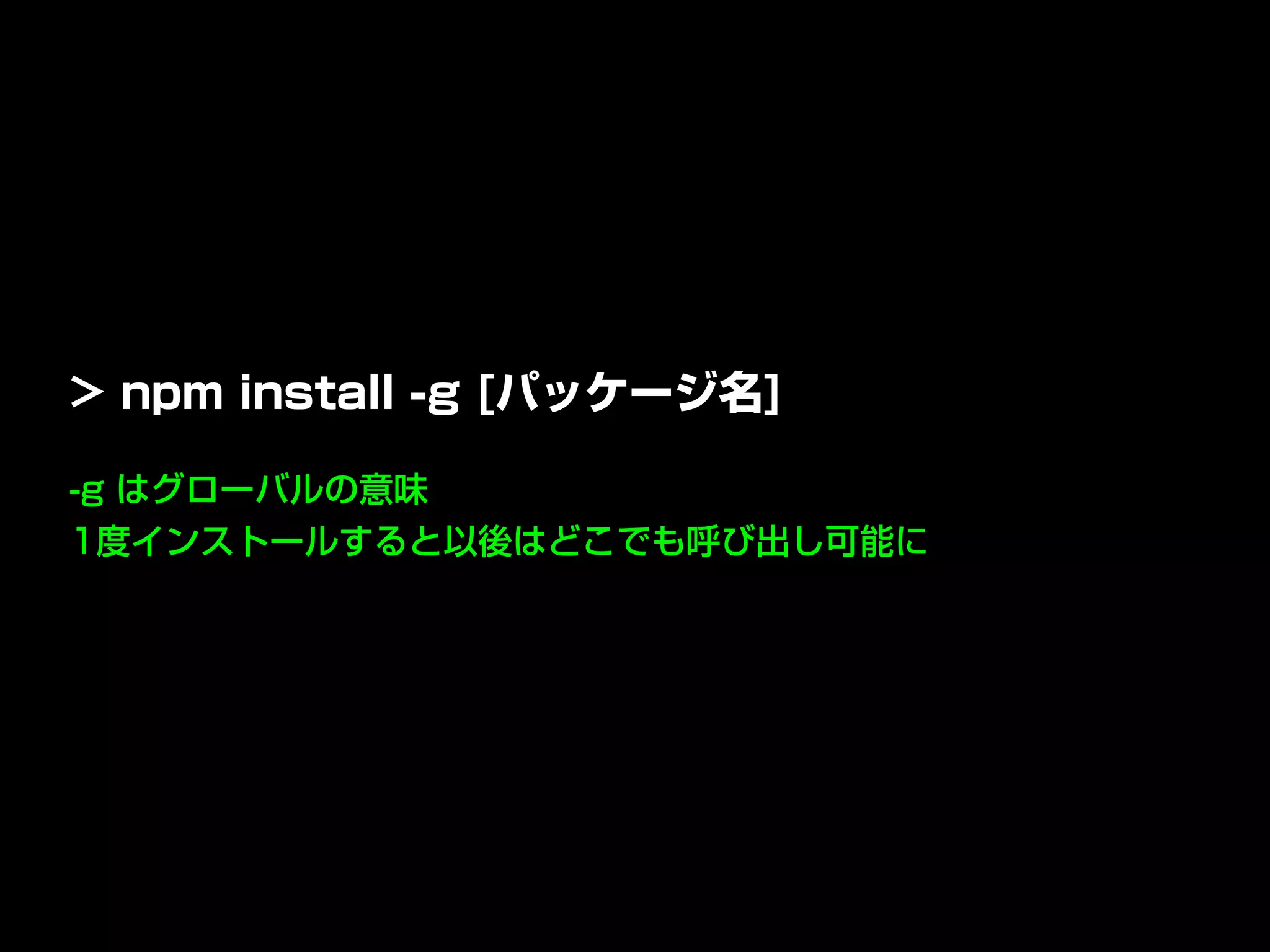 -g はグローバルの意味
1度インストールすると以後はどこでも呼び出し可能に
> npm install -g [パッケージ名]
 