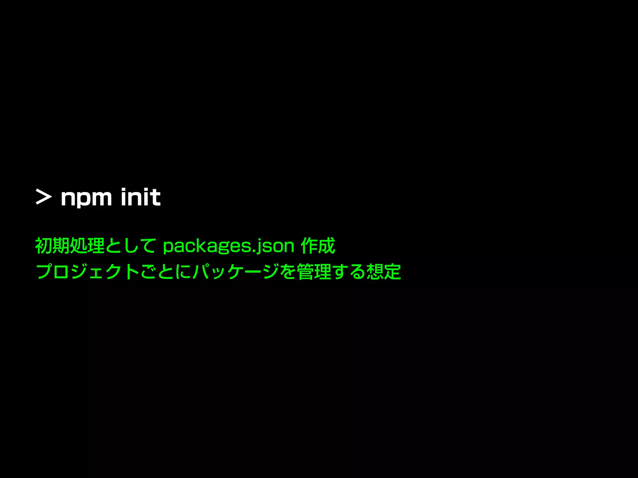 初期処理として packages.json 作成
プロジェクトごとにパッケージを管理する想定
> npm init
 