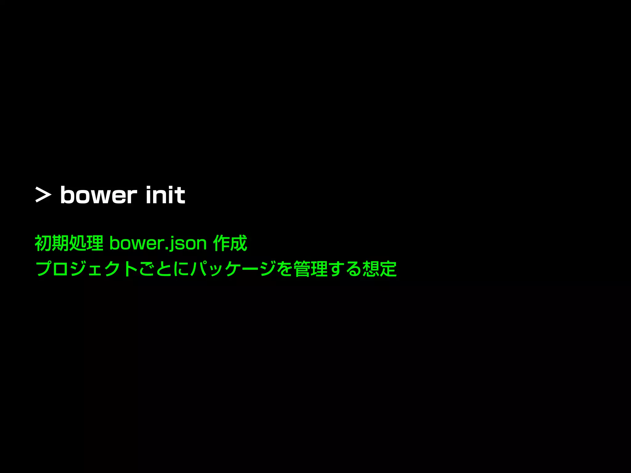 初期処理 bower.json 作成
プロジェクトごとにパッケージを管理する想定
> bower init
 