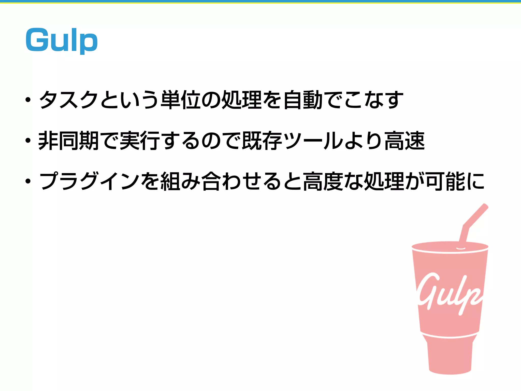 Gulp
• タスクという単位の処理を自動でこなす
• 非同期で実行するので既存ツールより高速
• プラグインを組み合わせると高度な処理が可能に
 