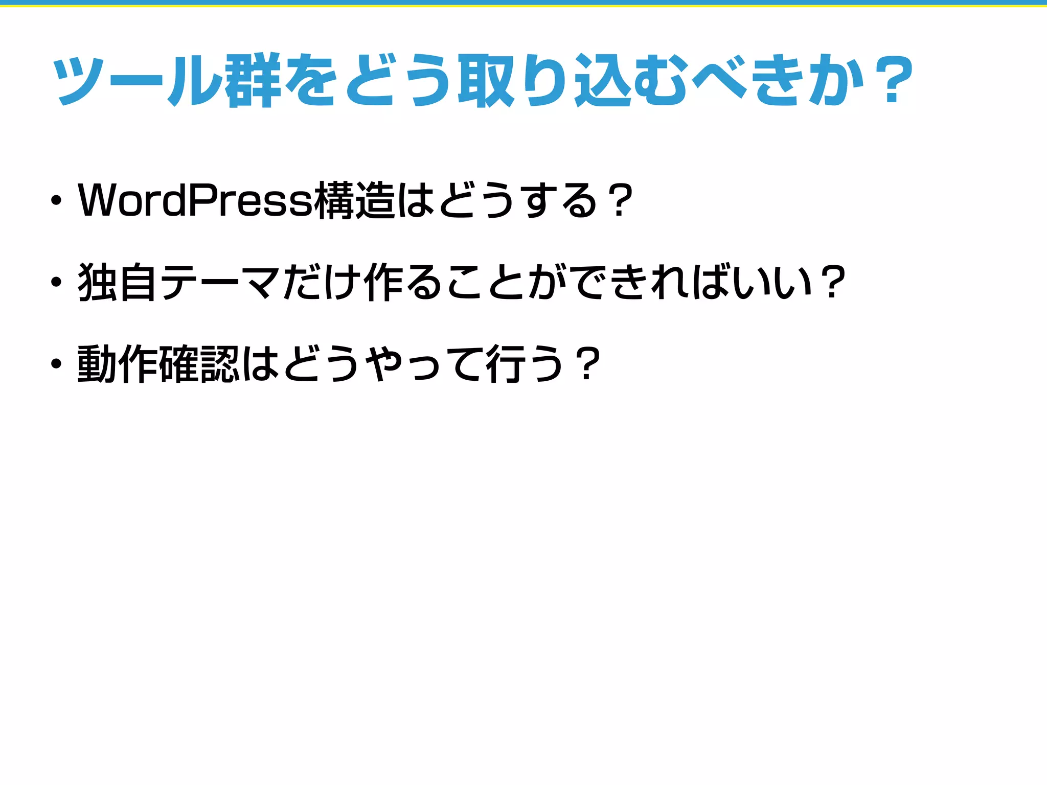 ツール群をどう取り込むべきか？
• WordPress構造はどうする？
• 独自テーマだけ作ることができればいい？
• 動作確認はどうやって行う？
 
