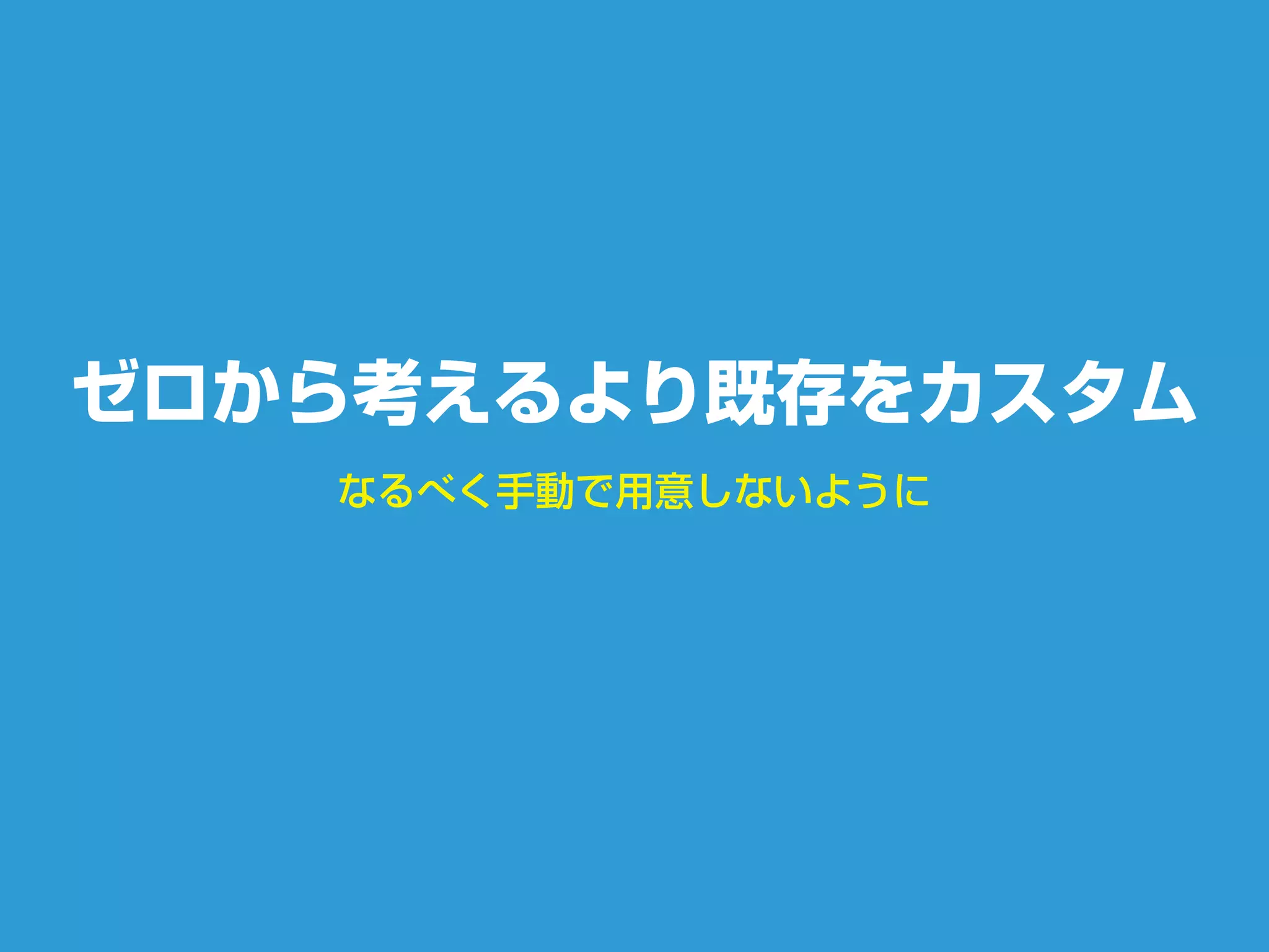 なるべく手動で用意しないように
ゼロから考えるより既存をカスタム
 