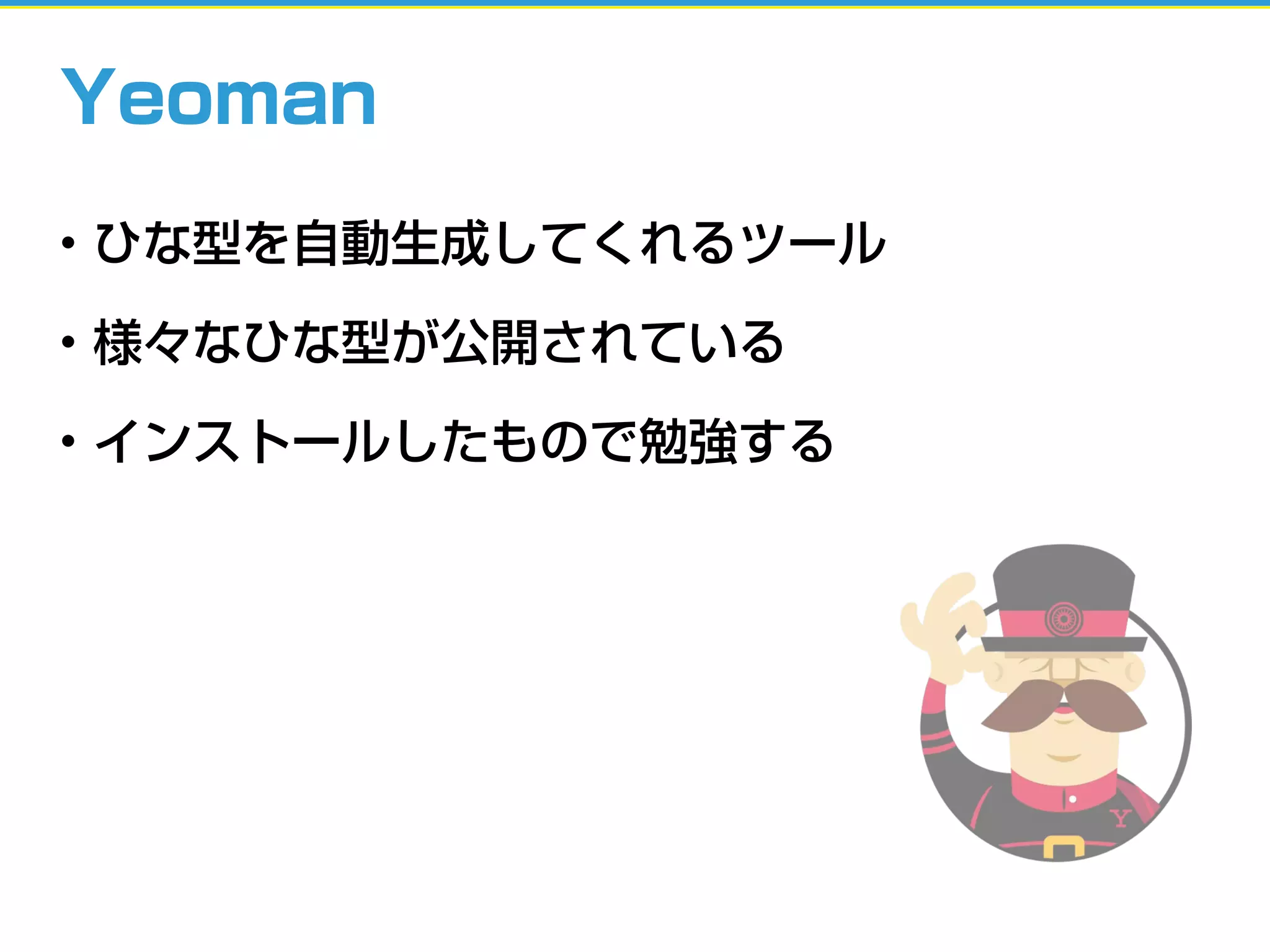 Yeoman
• ひな型を自動生成してくれるツール
• 様々なひな型が公開されている
• インストールしたもので勉強する
 