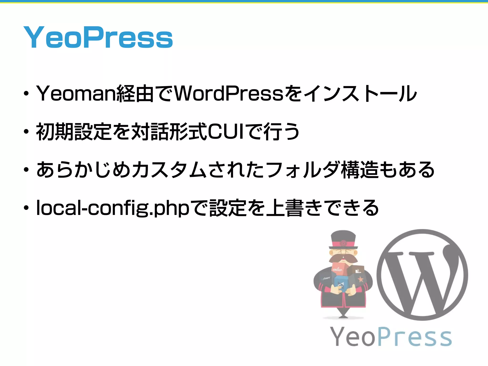 YeoPress
• Yeoman経由でWordPressをインストール
• 初期設定を対話形式CUIで行う
• あらかじめカスタムされたフォルダ構造もある
• local-conﬁg.phpで設定を上書きできる
 