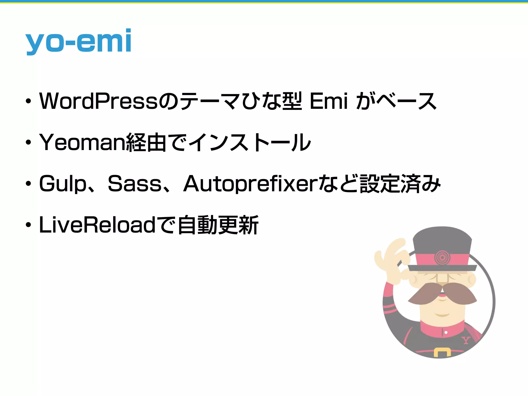 yo-emi
• WordPressのテーマひな型 Emi がベース
• Yeoman経由でインストール
• Gulp、Sass、Autopreﬁxerなど設定済み
• LiveReloadで自動更新
 