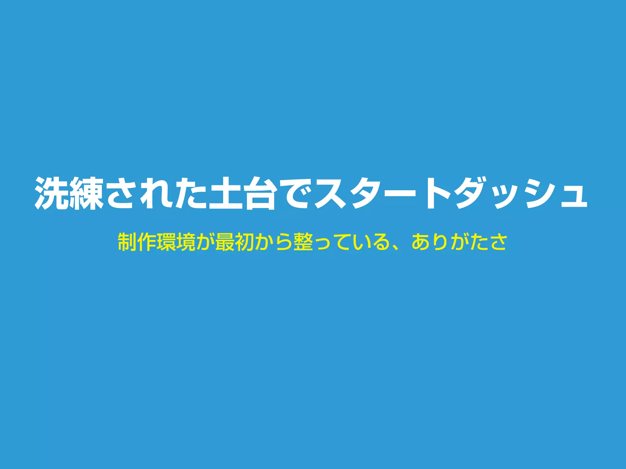 制作環境が最初から整っている、ありがたさ
洗練された土台でスタートダッシュ
 