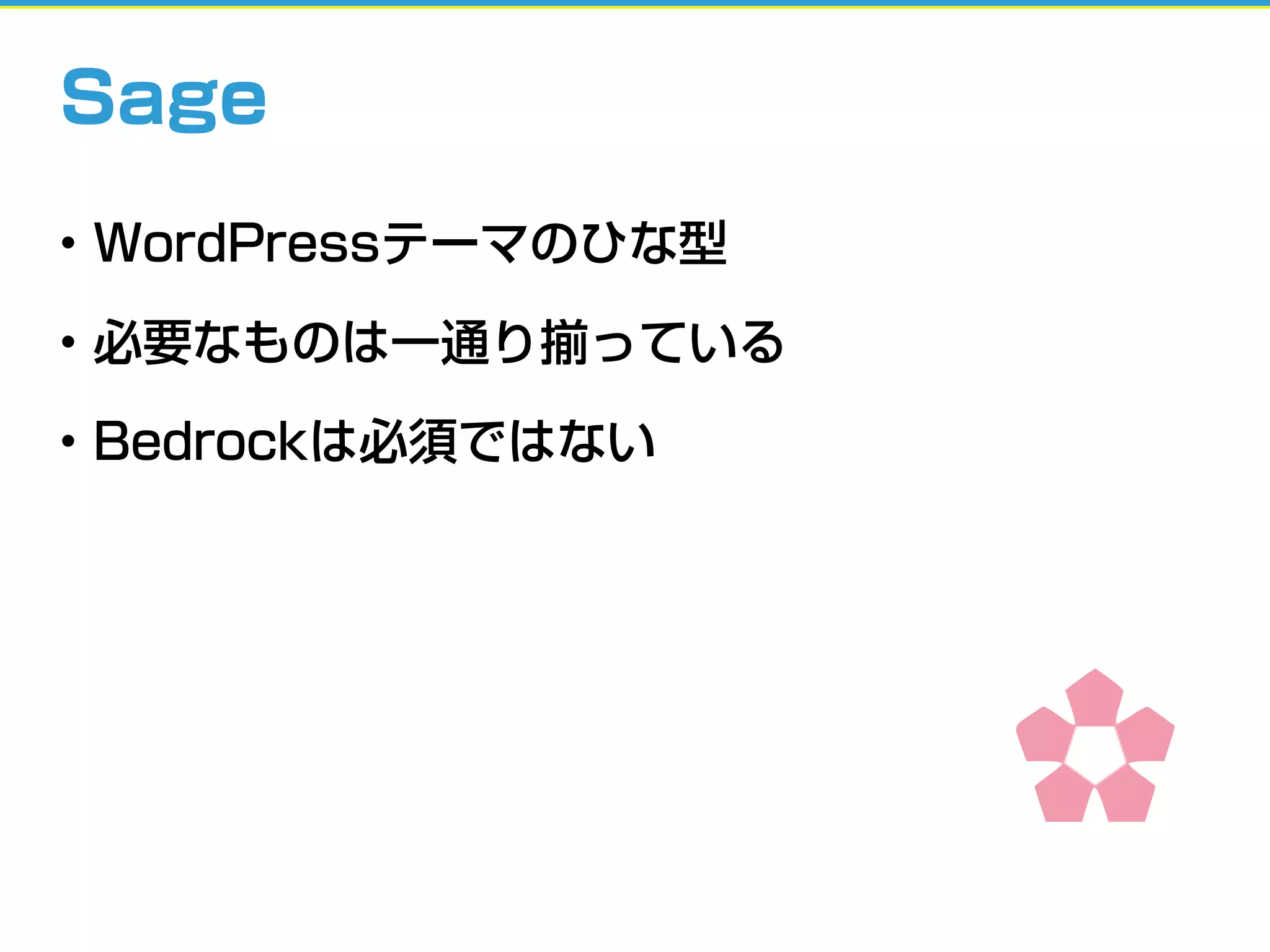 • WordPressテーマのひな型
• 必要なものは一通り揃っている
• Bedrockは必須ではない
Sage
 
