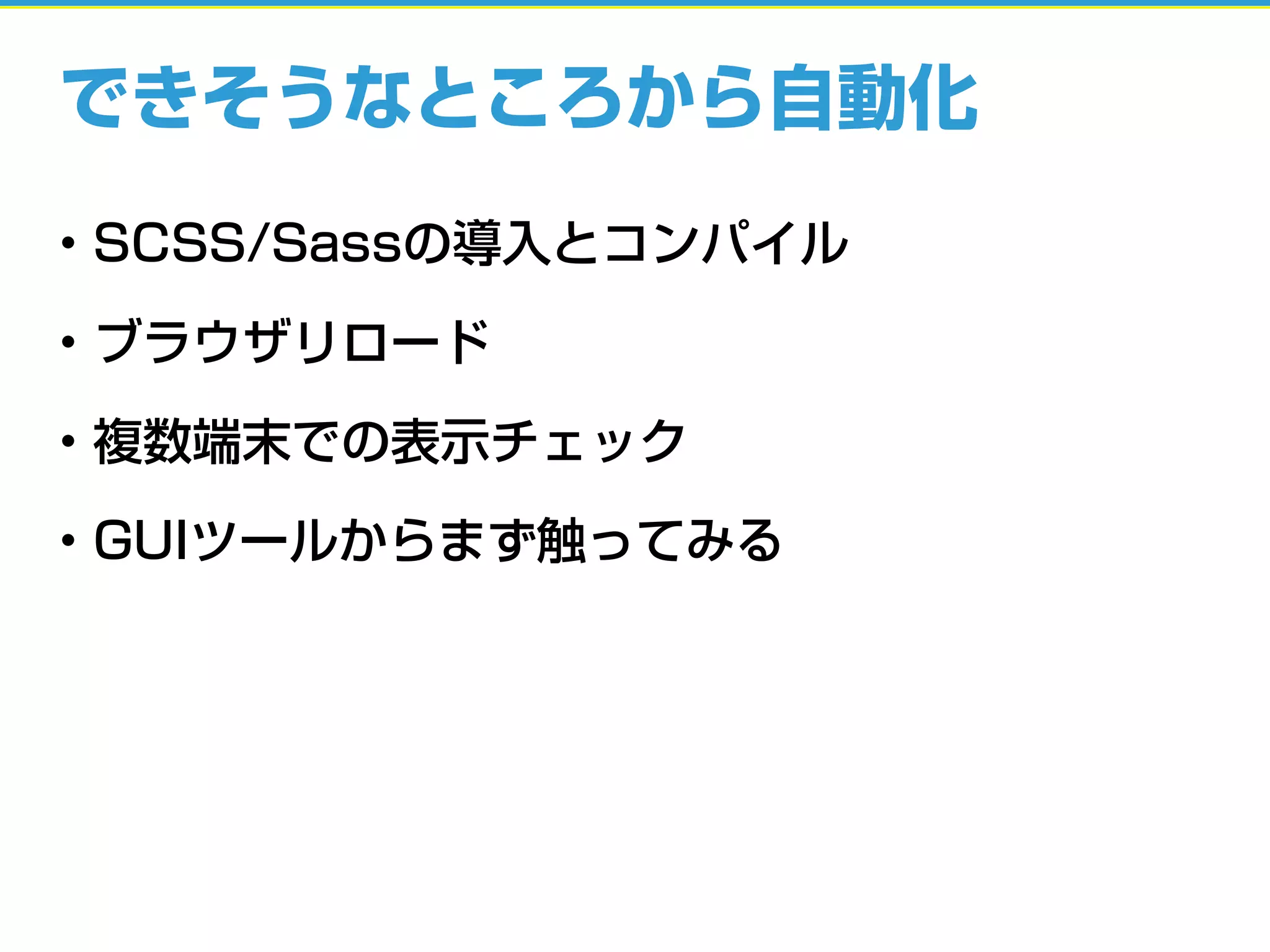 できそうなところから自動化
• SCSS/Sassの導入とコンパイル
• ブラウザリロード
• 複数端末での表示チェック
• GUIツールからまず触ってみる
 