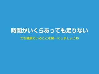 でも健康でいることを第一にしましょうね
時間がいくらあっても足りない
 