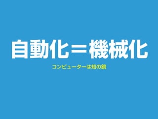 コンピューターは知の鏡
自動化＝機械化
 