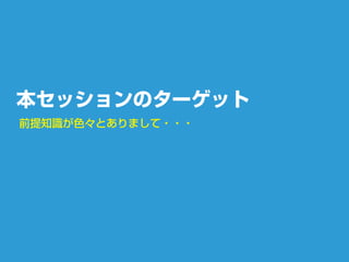 本セッションのターゲット
前提知識が色々とありまして・・・
 