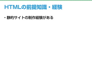 HTMLの前提知識・経験
• 静的サイトの制作経験がある
 