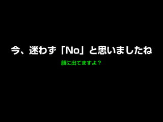 顔に出てますよ？
今、迷わず「No」と思いましたね
 