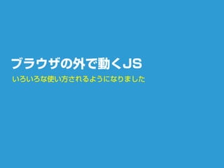 ブラウザの外で動くJS
いろいろな使い方されるようになりました
 