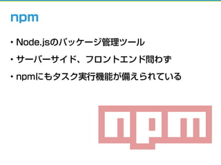 • Node.jsのパッケージ管理ツール
• サーバーサイド、フロントエンド問わず
• npmにもタスク実行機能が備えられている
npm
 