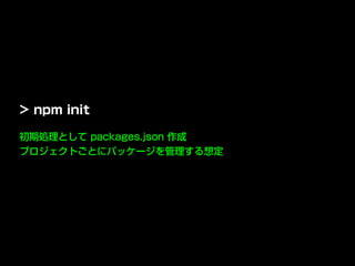 初期処理として packages.json 作成
プロジェクトごとにパッケージを管理する想定
> npm init
 